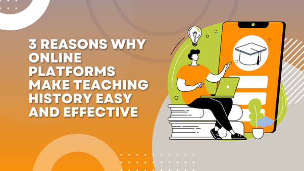3 Reasons Why Online Platforms Make Teaching History Easy and Effective